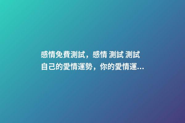 感情免費測試，感情 測試 測試自己的愛情運勢，你的愛情運勢怎么樣？